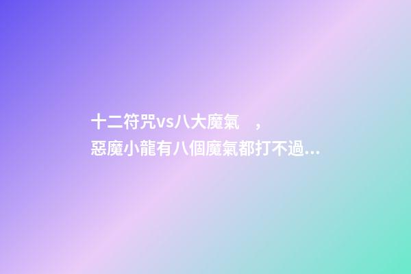 十二符咒vs八大魔氣，惡魔小龍有八個魔氣都打不過十二符咒的圣主-第1張-觀點-玄機派